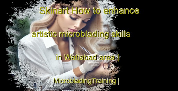 Skinart How to enhance artistic microblading skills in Watiabad area | MicrobladingTraining | MicrobladingClasses | SkinartTraining-Pakistan